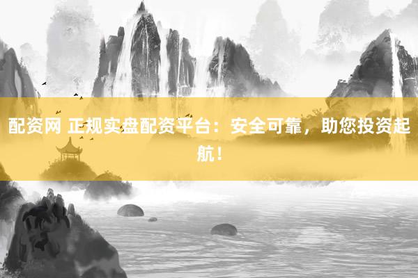 配资网 正规实盘配资平台：安全可靠，助您投资起航！