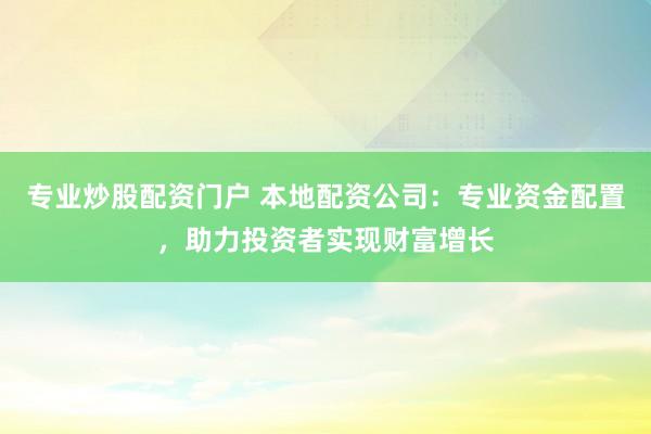 专业炒股配资门户 本地配资公司：专业资金配置，助力投资者实现财富增长