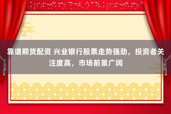 靠谱期货配资 兴业银行股票走势强劲，投资者关注度高，市场前景广阔