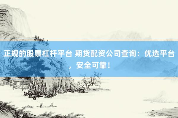 正规的股票杠杆平台 期货配资公司查询：优选平台，安全可靠！