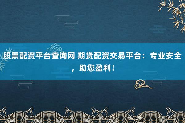 股票配资平台查询网 期货配资交易平台：专业安全，助您盈利！