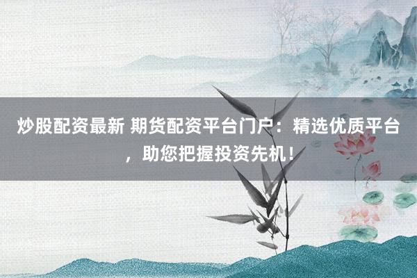 炒股配资最新 期货配资平台门户：精选优质平台，助您把握投资先机！