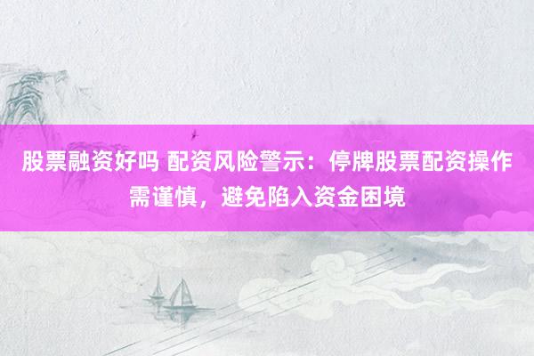 股票融资好吗 配资风险警示：停牌股票配资操作需谨慎，避免陷入资金困境