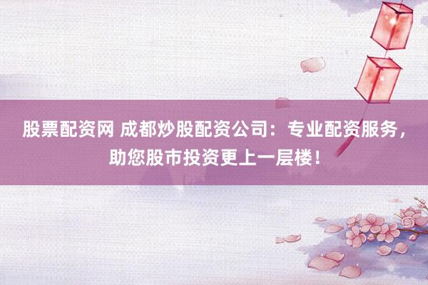 股票配资网 成都炒股配资公司：专业配资服务，助您股市投资更上一层楼！