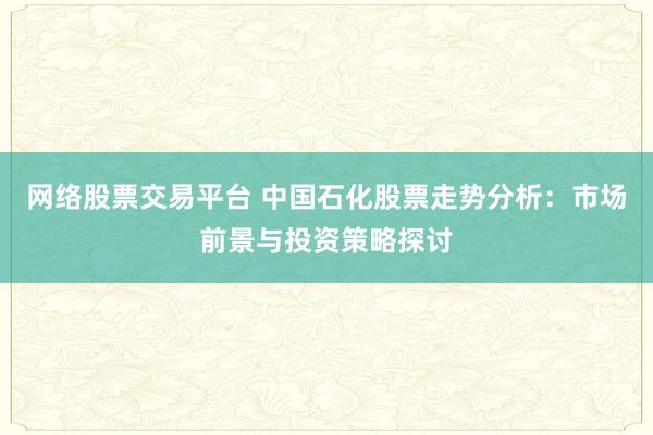 网络股票交易平台 中国石化股票走势分析：市场前景与投资策略探讨