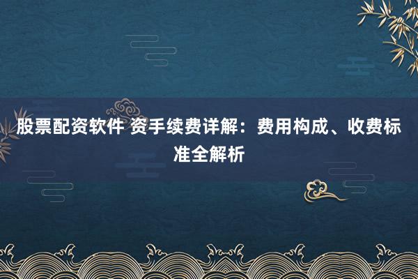 股票配资软件 资手续费详解：费用构成、收费标准全解析