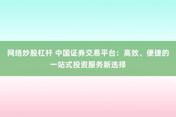 网络炒股杠杆 中国证券交易平台：高效、便捷的一站式投资服务新选择