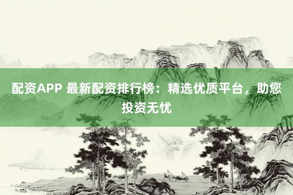 配资APP 最新配资排行榜：精选优质平台，助您投资无忧
