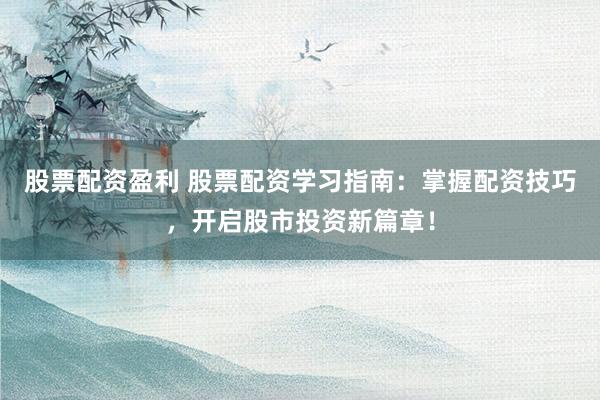 股票配资盈利 股票配资学习指南：掌握配资技巧，开启股市投资新篇章！