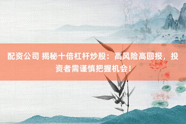 配资公司 揭秘十倍杠杆炒股：高风险高回报，投资者需谨慎把握机会！