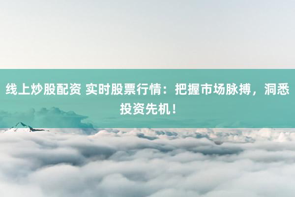 线上炒股配资 实时股票行情：把握市场脉搏，洞悉投资先机！