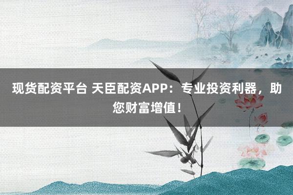 现货配资平台 天臣配资APP：专业投资利器，助您财富增值！