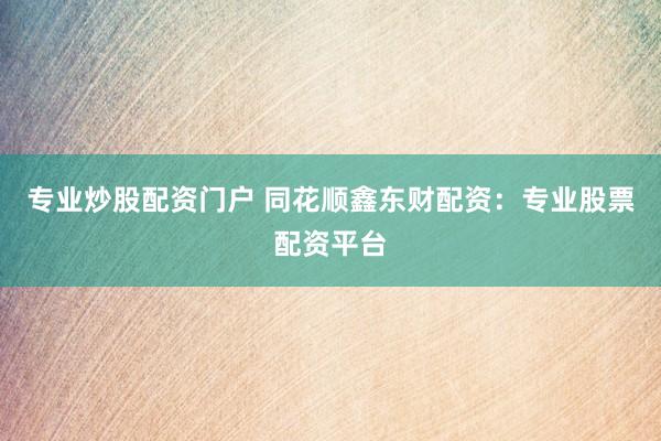 专业炒股配资门户 同花顺鑫东财配资：专业股票配资平台