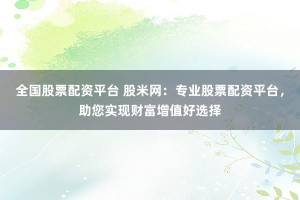 全国股票配资平台 股米网：专业股票配资平台，助您实现财富增值好选择