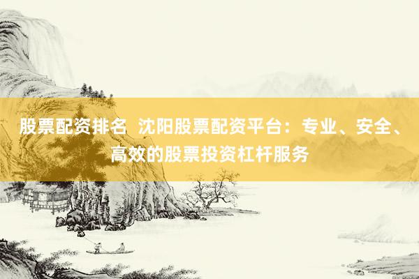 股票配资排名  沈阳股票配资平台：专业、安全、高效的股票投资杠杆服务