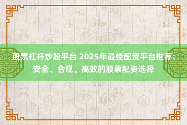 股票杠杆炒股平台 2025年最佳配资平台推荐：安全、合规、高效的股票配资选择