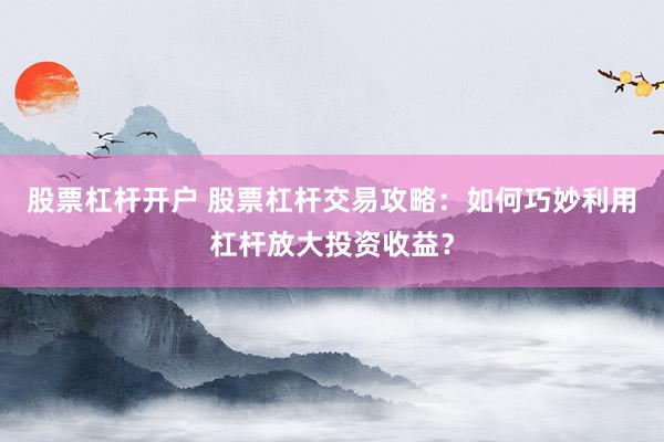 股票杠杆开户 股票杠杆交易攻略：如何巧妙利用杠杆放大投资收益？