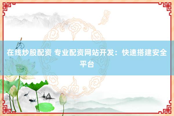 在线炒股配资 专业配资网站开发：快速搭建安全平台