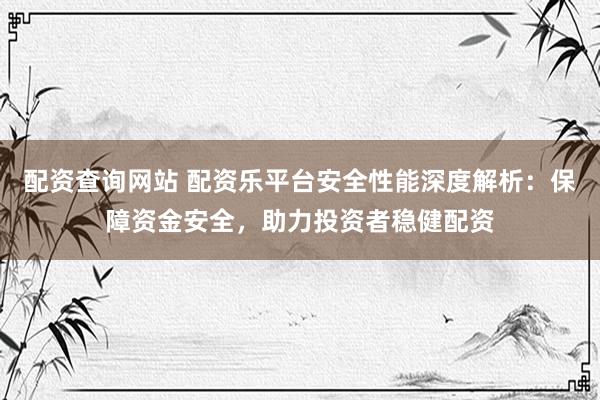 配资查询网站 配资乐平台安全性能深度解析：保障资金安全，助力投资者稳健配资