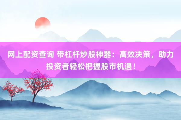 网上配资查询 带杠杆炒股神器：高效决策，助力投资者轻松把握股市机遇！