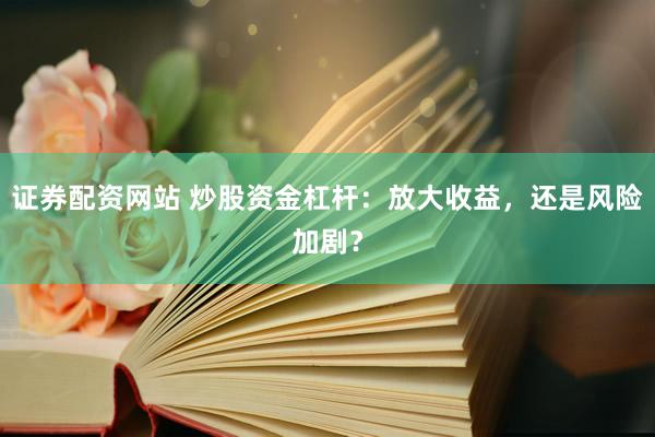 证券配资网站 炒股资金杠杆：放大收益，还是风险加剧？