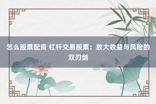 怎么股票配资 杠杆交易股票：放大收益与风险的双刃剑