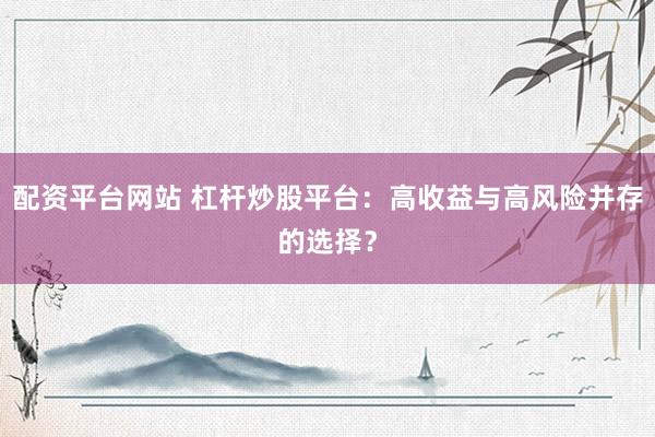 配资平台网站 杠杆炒股平台：高收益与高风险并存的选择？