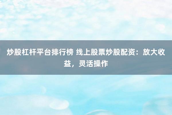 炒股杠杆平台排行榜 线上股票炒股配资：放大收益，灵活操作