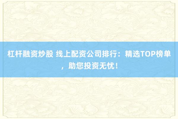 杠杆融资炒股 线上配资公司排行：精选TOP榜单，助您投资无忧！