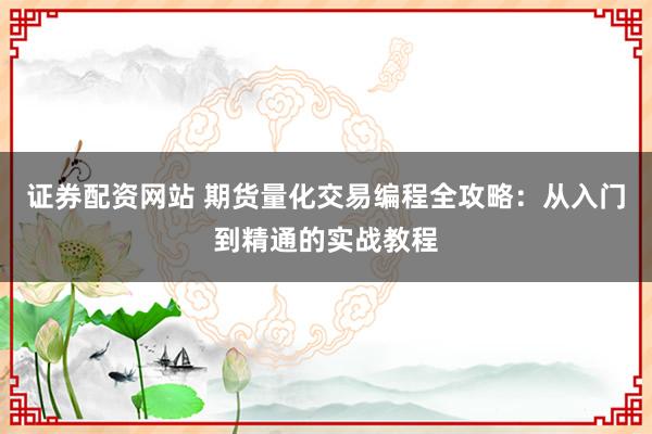 证券配资网站 期货量化交易编程全攻略：从入门到精通的实战教程