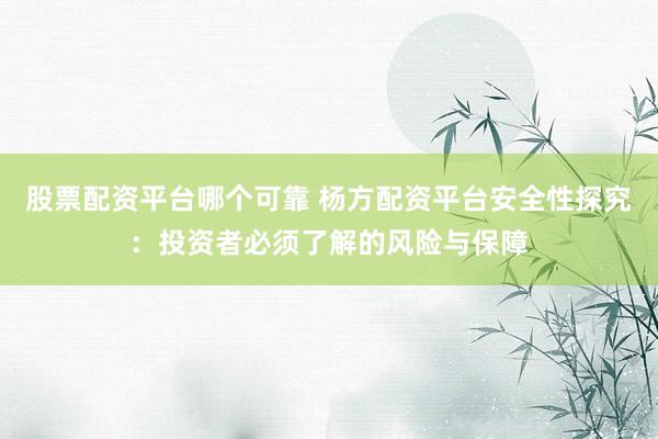 股票配资平台哪个可靠 杨方配资平台安全性探究：投资者必须了解的风险与保障
