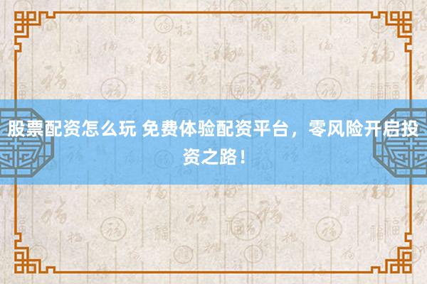 股票配资怎么玩 免费体验配资平台，零风险开启投资之路！