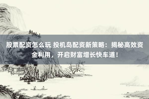 股票配资怎么玩 投机岛配资新策略：揭秘高效资金利用，开启财富增长快车道！