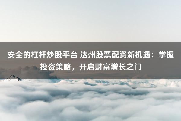 安全的杠杆炒股平台 达州股票配资新机遇：掌握投资策略，开启财富增长之门