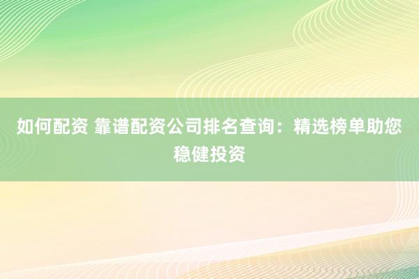 如何配资 靠谱配资公司排名查询：精选榜单助您稳健投资