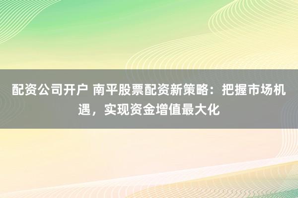 配资公司开户 南平股票配资新策略：把握市场机遇，实现资金增值最大化