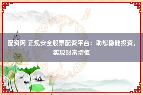 配资网 正规安全股票配资平台：助您稳健投资，实现财富增值