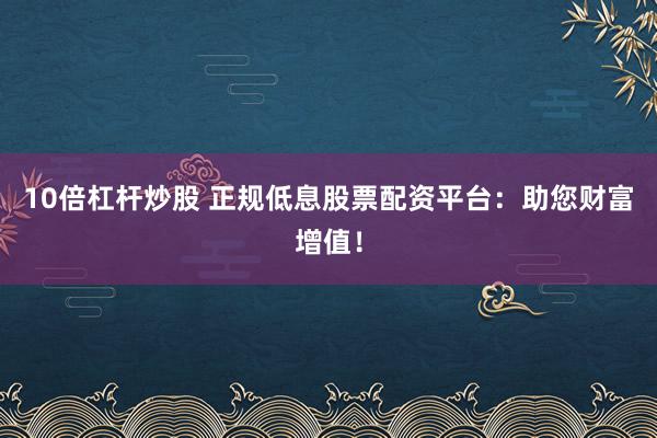 10倍杠杆炒股 正规低息股票配资平台：助您财富增值！