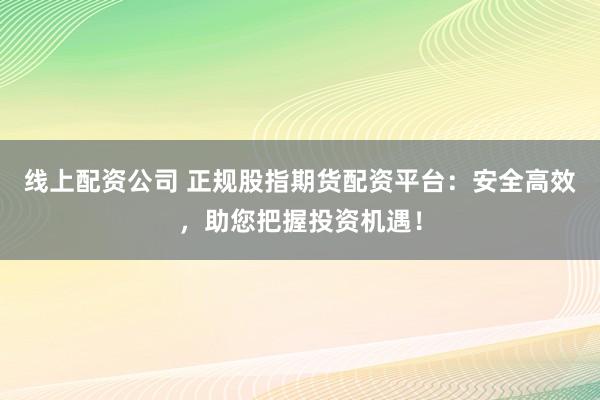 线上配资公司 正规股指期货配资平台：安全高效，助您把握投资机遇！