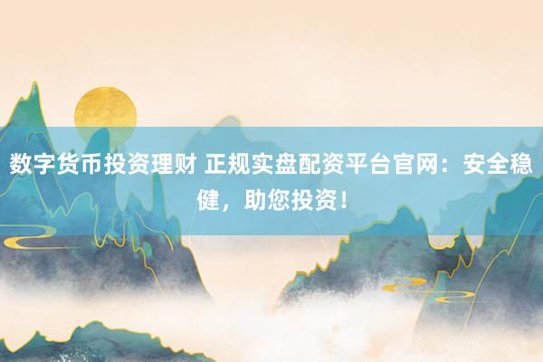 数字货币投资理财 正规实盘配资平台官网：安全稳健，助您投资！
