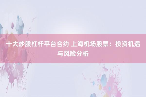 十大炒股杠杆平台合约 上海机场股票：投资机遇与风险分析