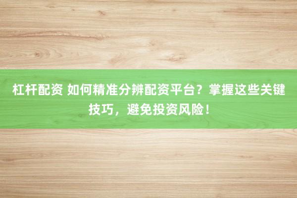 杠杆配资 如何精准分辨配资平台？掌握这些关键技巧，避免投资风险！