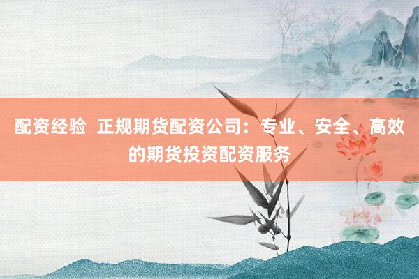 配资经验  正规期货配资公司：专业、安全、高效的期货投资配资服务