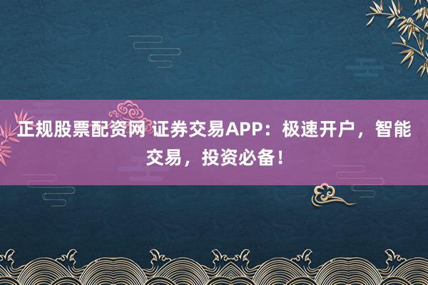 正规股票配资网 证券交易APP：极速开户，智能交易，投资必备！