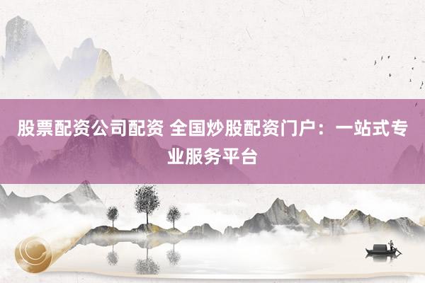 股票配资公司配资 全国炒股配资门户：一站式专业服务平台