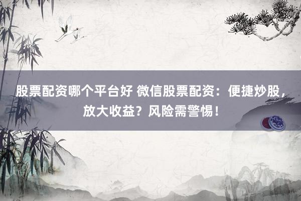股票配资哪个平台好 微信股票配资：便捷炒股，放大收益？风险需警惕！