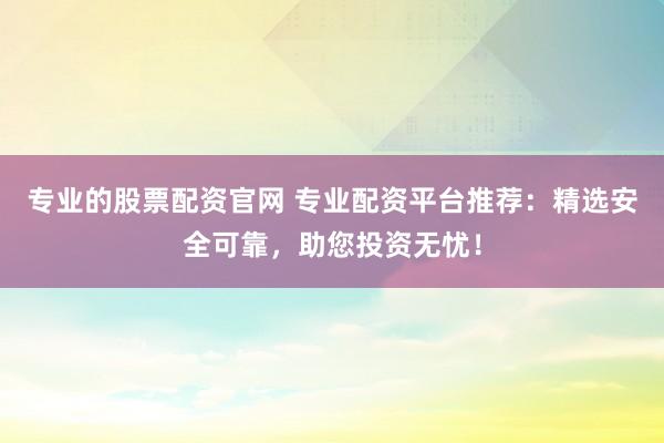 专业的股票配资官网 专业配资平台推荐：精选安全可靠，助您投资无忧！