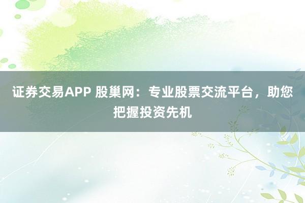 证券交易APP 股巢网：专业股票交流平台，助您把握投资先机