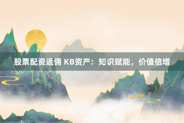 股票配资返佣 KB资产：知识赋能，价值倍增