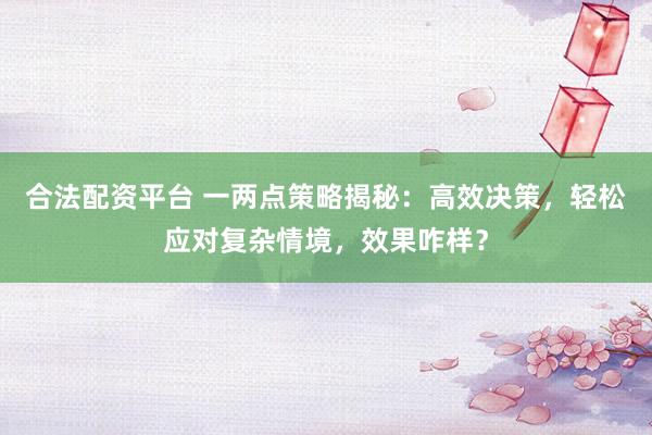 合法配资平台 一两点策略揭秘：高效决策，轻松应对复杂情境，效果咋样？